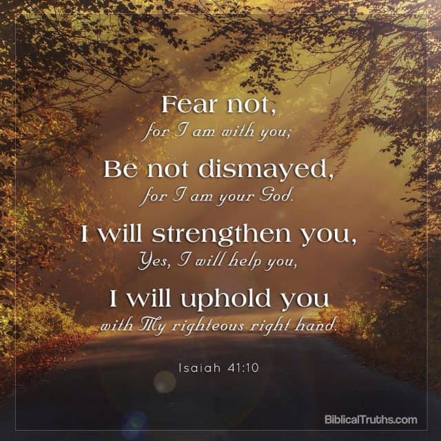 "Fear not, for I am with you; 
Be not dismayed, for I am your God.
I will strengthen you, yes I will help you,
I will uphold you with My righteous right hand."
-Isaiah 41:10 .
.
.
. .
.
.
.

#enlightenment#encouragement#COGP#ChurchofGodPhilippines#bibleverse#BiblicalTruths#inspiration#inspire#lighthouse#DiscoverwhattheBiblereallySays#truths#upliftingmessages#photoverses#biblicaltruthscom#scripture#upliftingthoughts#thetruthshallsetyoufree#encouragingverses#Christianity#spirituality#Christianliving#Christianlife
